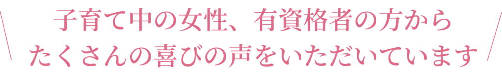 子育て中の女性、有資格者の方からたくさんの喜びの声をいただいています